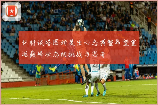怀特谈塔图姆复出心态调整希望重返巅峰状态的挑战与思考