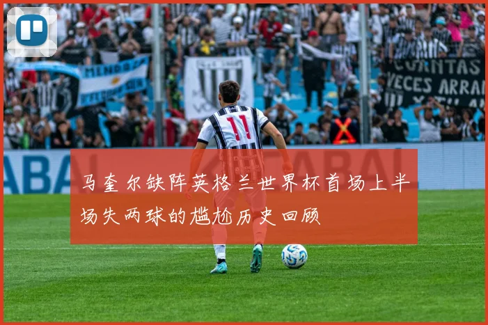 马奎尔缺阵英格兰世界杯首场上半场失两球的尴尬历史回顾