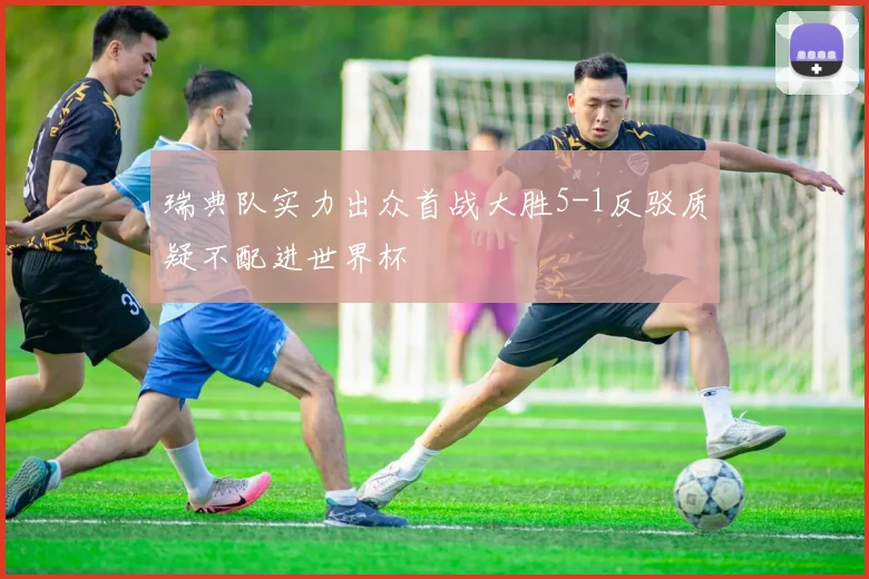 瑞典队实力出众首战大胜5-1反驳质疑不配进世界杯