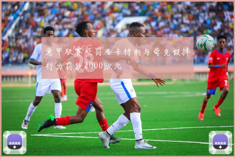 意甲联赛处罚洛卡特利与奇克假摔行为罚款2000欧元