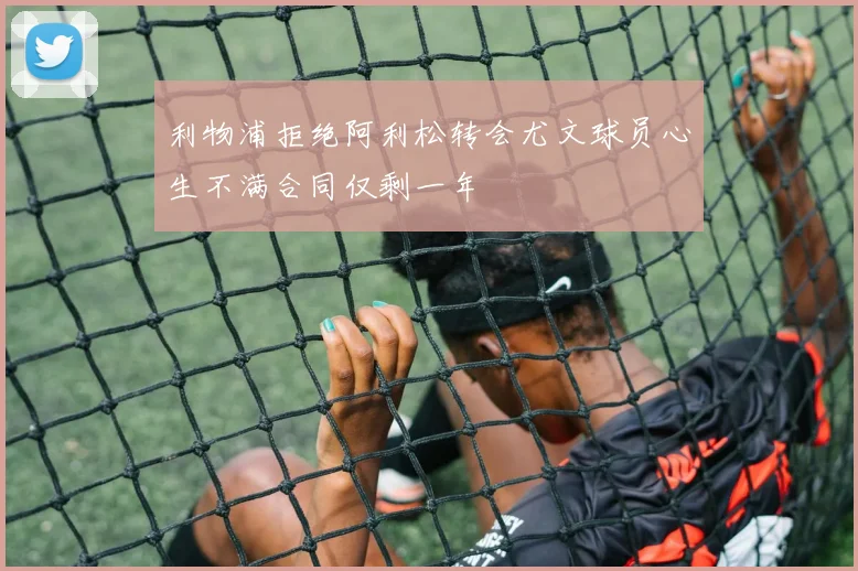 利物浦拒绝阿利松转会尤文球员心生不满合同仅剩一年