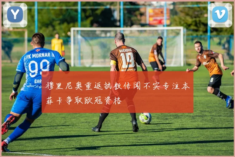 穆里尼奥重返执教传闻不实专注本菲卡争取欧冠资格