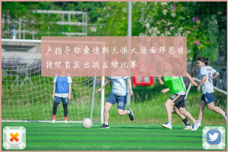 卢指导称桑德斯无惧大场面邓恩将持续首发出战后续比赛