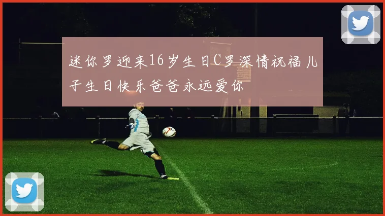 迷你罗迎来16岁生日C罗深情祝福儿子生日快乐爸爸永远爱你