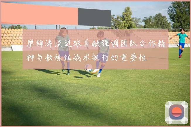 廖锦涛谈进球贡献强调团队合作精神与教练组战术执行的重要性