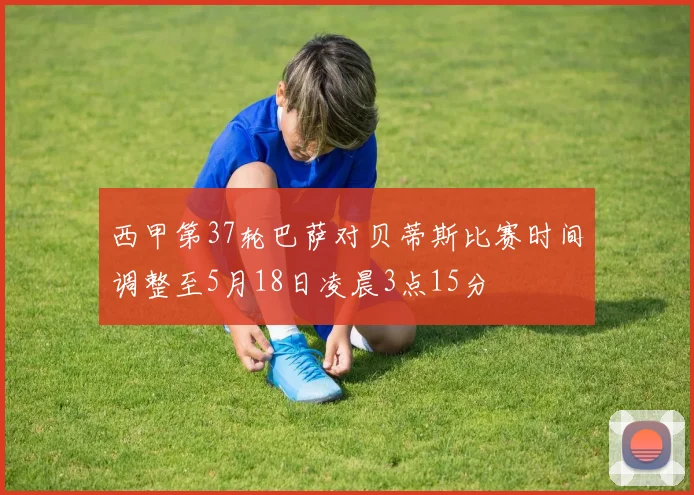 西甲第37轮巴萨对贝蒂斯比赛时间调整至5月18日凌晨3点15分