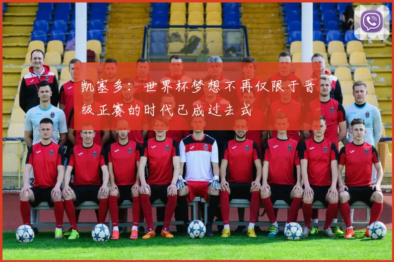 凯塞多：世界杯梦想不再仅限于晋级正赛的时代已成过去式