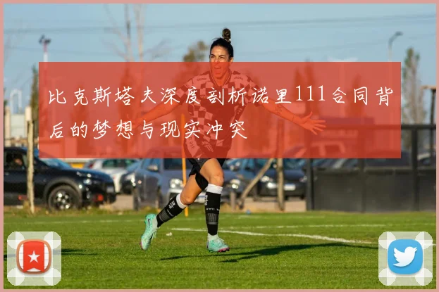 比克斯塔夫深度剖析诺里111合同背后的梦想与现实冲突