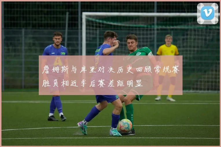 詹姆斯与库里对决历史回顾常规赛胜负相近季后赛差距明显
