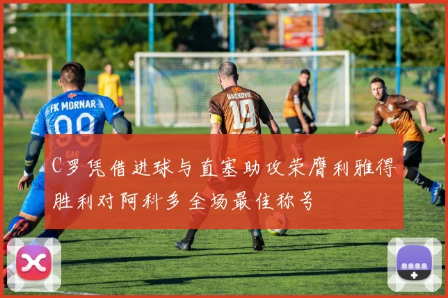 C罗凭借进球与直塞助攻荣膺利雅得胜利对阿科多全场最佳称号