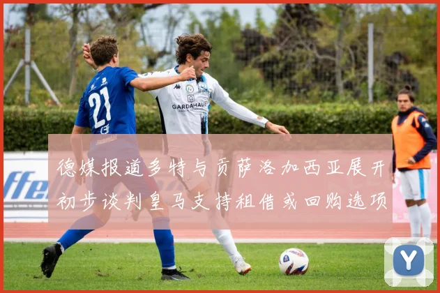 德媒报道多特与贡萨洛加西亚展开初步谈判皇马支持租借或回购选项