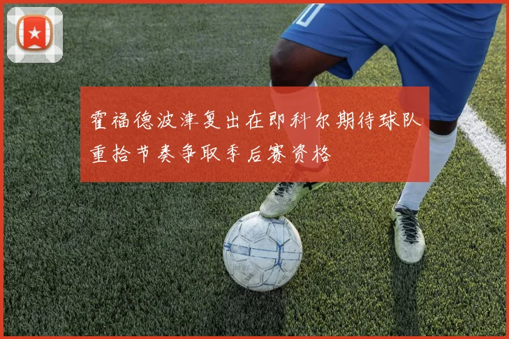 霍福德波津复出在即科尔期待球队重拾节奏争取季后赛资格