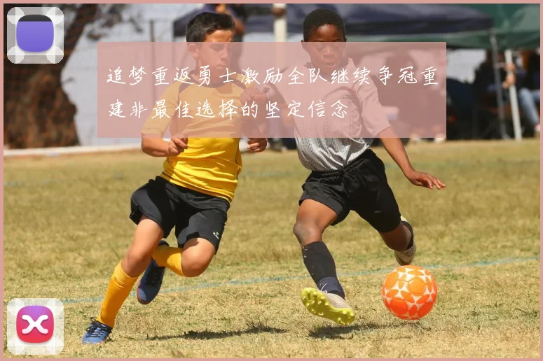 追梦重返勇士激励全队继续争冠重建非最佳选择的坚定信念