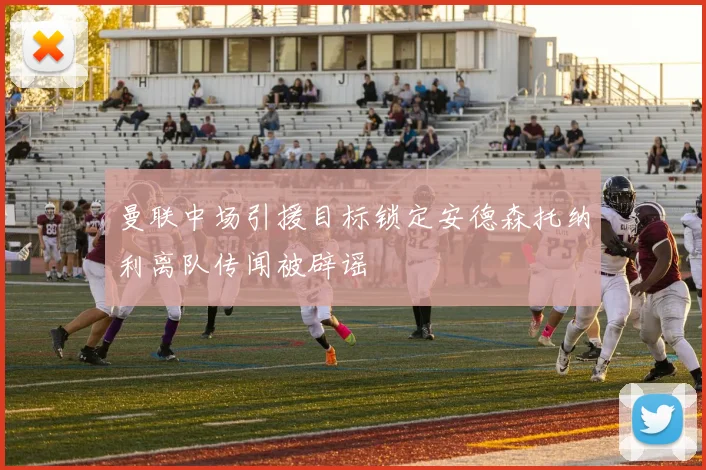 曼联中场引援目标锁定安德森托纳利离队传闻被辟谣