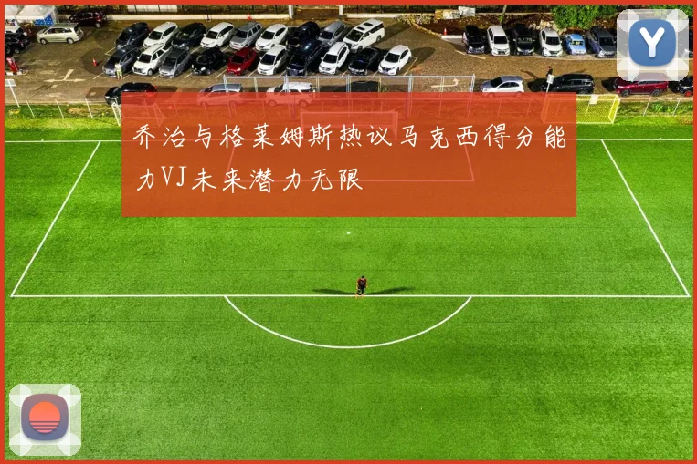 乔治与格莱姆斯热议马克西得分能力VJ未来潜力无限