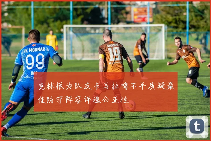 克林根为队友卡马拉鸣不平质疑最佳防守阵容评选公正性