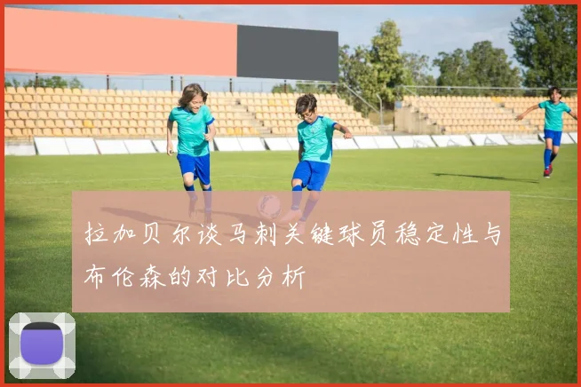 拉加贝尔谈马刺关键球员稳定性与布伦森的对比分析