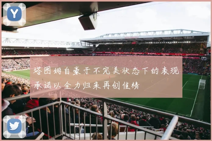 塔图姆自豪于不完美状态下的表现承诺以全力归来再创佳绩