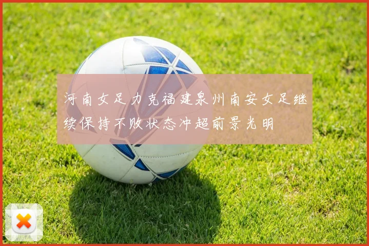 河南女足力克福建泉州南安女足继续保持不败状态冲超前景光明