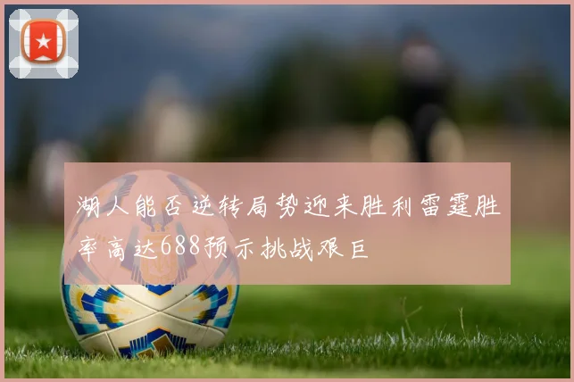 湖人能否逆转局势迎来胜利雷霆胜率高达688预示挑战艰巨