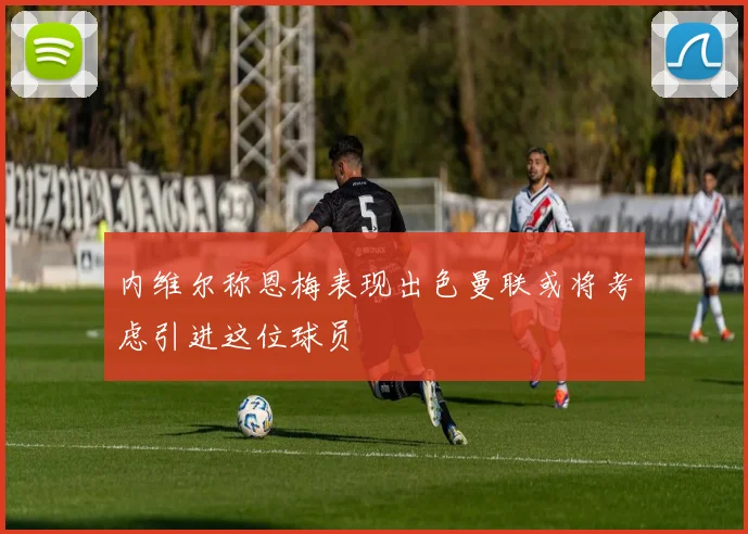 内维尔称恩梅表现出色曼联或将考虑引进这位球员