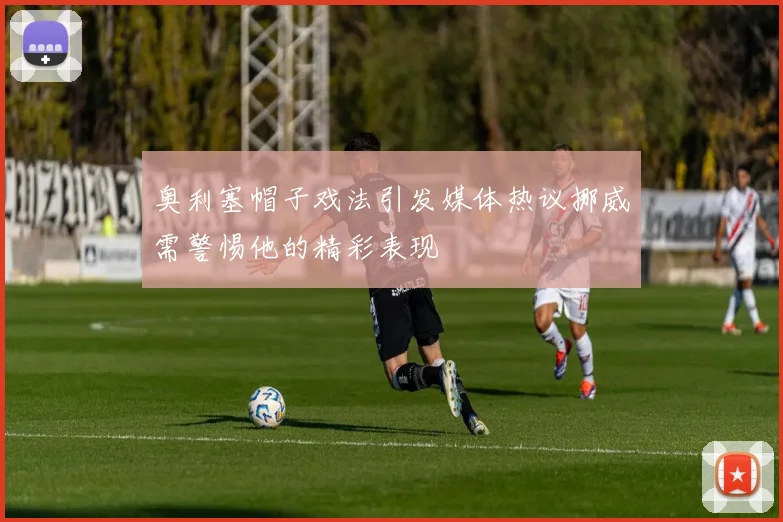 奥利塞帽子戏法引发媒体热议挪威需警惕他的精彩表现